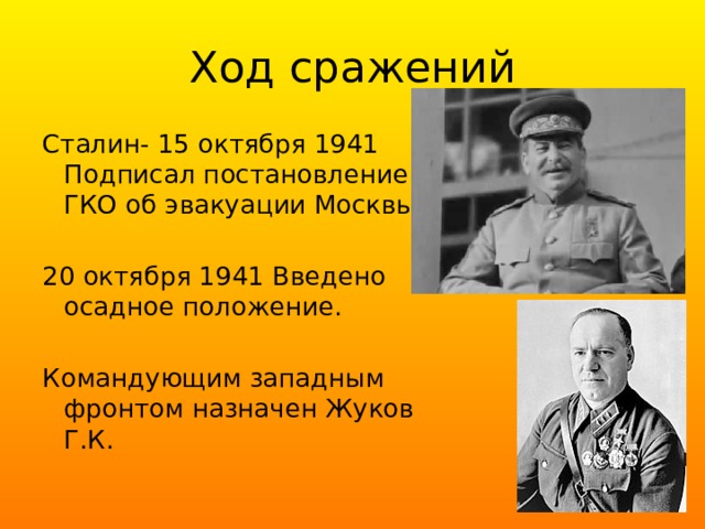 Ход сражений Сталин- 15 октября 1941 Подписал постановление ГКО об эвакуации Москвы. 20 октября 1941 Введено осадное положение. Командующим западным фронтом назначен Жуков Г.К. 
