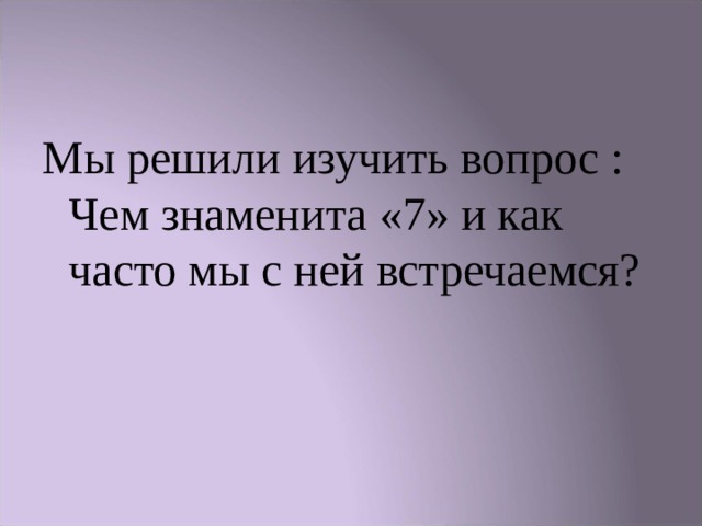 Мы решили изучить вопрос : Чем знаменита «7» и как часто мы с ней встречаемся? 