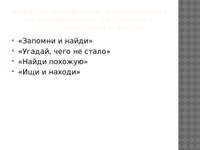 Дидактические игры и упражнения на запоминание, связанное с представлением о форме «Запомни и найди» «Угадай, чего не стало» «Найди похожую» «Ищи и находи» 