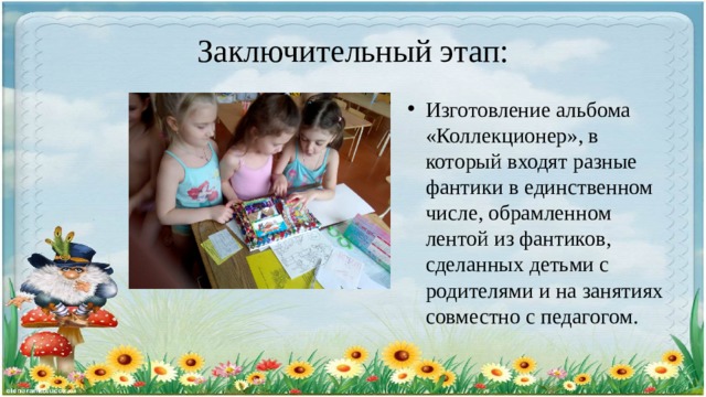 Заключительный этап: Изготовление альбома «Коллекционер», в который входят разные фантики в единственном числе, обрамленном лентой из фантиков, сделанных детьми с родителями и на занятиях совместно с педагогом. 