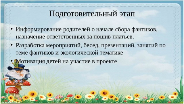Подготовительный этап Информирование родителей о начале сбора фантиков, назначение ответственных за пошив платьев. Разработка мероприятий, бесед, презентаций, занятий по теме фантиков и экологической тематике Мотивация детей на участие в проекте 