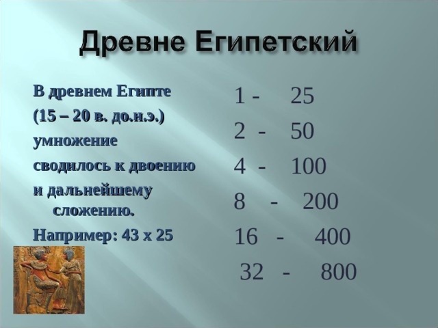 В древнем Египте (15 – 20 в. до.н.э.) умножение сводилось к двоению и дальнейшему сложению. Например: 43 х 25  1 - 25 2 - 50 4 - 100 8 - 200 16 - 400  32 - 800 
