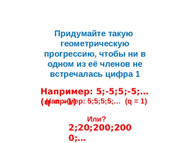 Придумайте такую геометрическую прогрессию, чтобы ни в одном из её членов не встречалась цифра 1  Например: 5;-5;5;-5;… (q = -1)  Например: 5;5;5;5;… (q = 1)  Или?  2;20;200;2000;… 