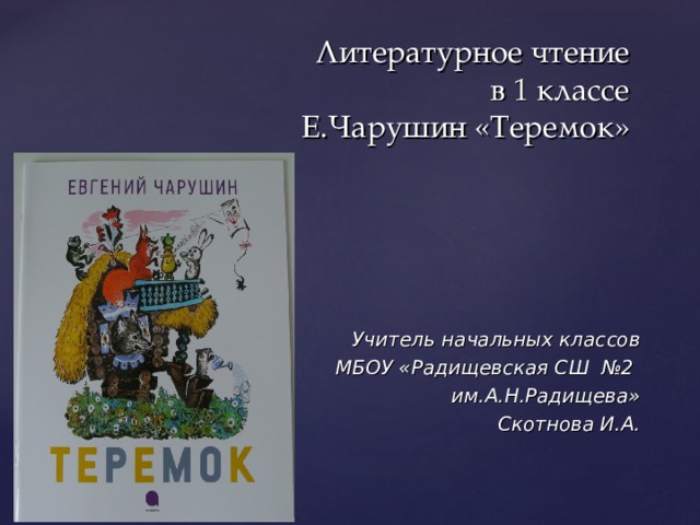 Литературное чтение  в 1 классе  Е.Чарушин «Теремок» Учитель начальных классов МБОУ «Радищевская СШ №2 им.А.Н.Радищева» Скотнова И.А.