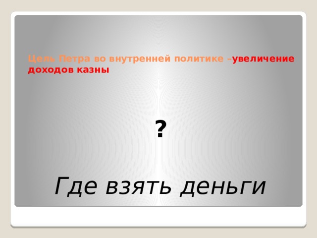    ?  Где взять деньги  Цель Петра во внутренней политике – увеличение доходов казны 