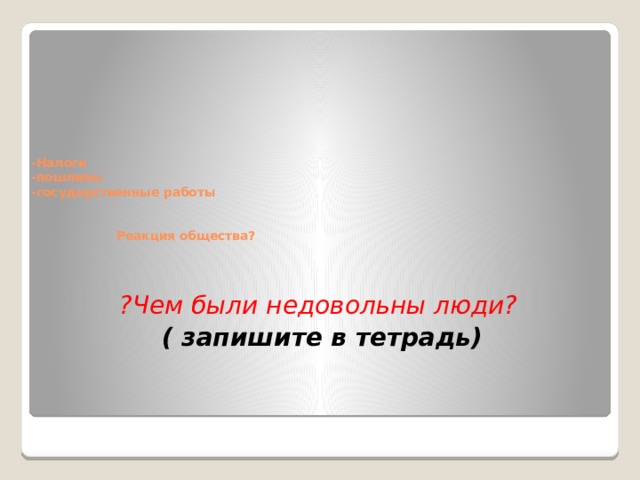    -Налоги  -пошлины  -государственные работы    Реакция общества?  ?Чем были недовольны люди?  ( запишите в тетрадь) 