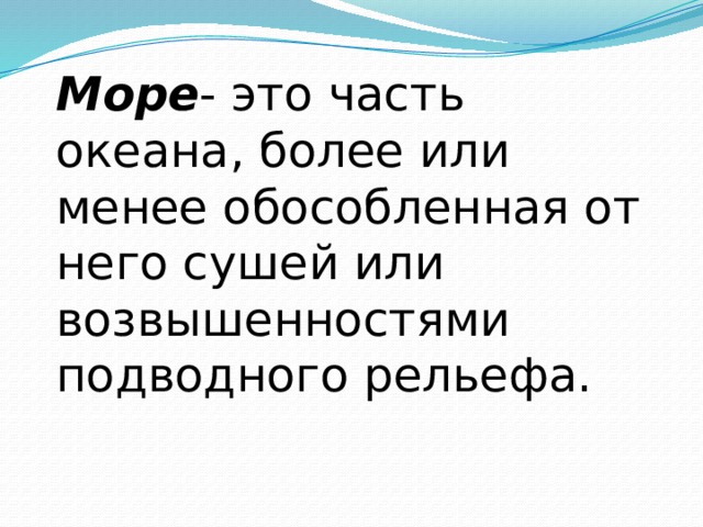  Море - это часть океана, более или менее обособленная от него сушей или возвышенностями подводного рельефа. 