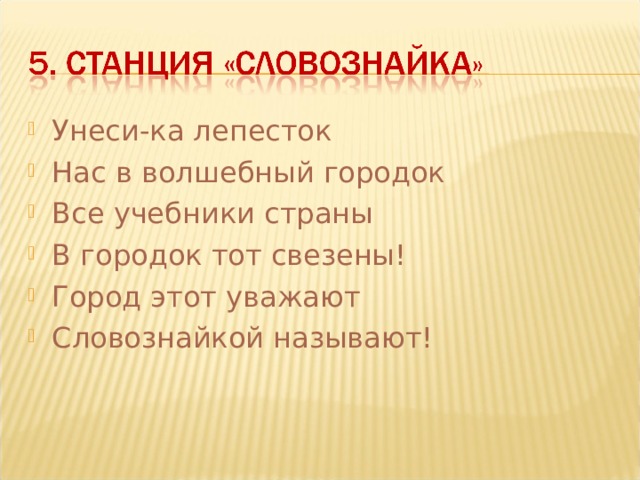 Унеси-ка лепесток Нас в волшебный городок Все учебники страны В городок тот свезены! Город этот уважают Словознайкой называют!  