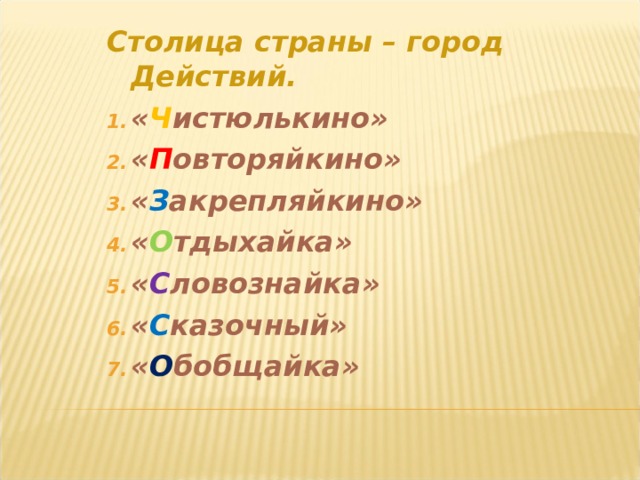 Столица страны – город Действий. « Ч истюлькино» « П овторяйкино» « З акрепляйкино» « О тдыхайка» « С ловознайка» « С казочный» « О бобщайка» 