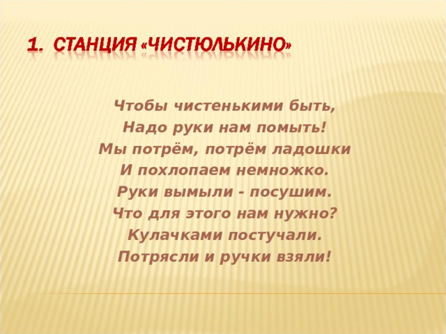 Чтобы чистенькими быть, Надо руки нам помыть! Мы потрём, потрём ладошки И похлопаем немножко. Руки вымыли - посушим. Что для этого нам нужно? Кулачками постучали. Потрясли и ручки взяли! 