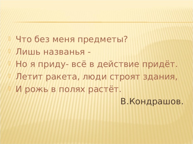 Что без меня предметы? Лишь названья - Но я приду- всё в действие придёт. Летит ракета, люди строят здания, И рожь в полях растёт.  В.Кондрашов. 
