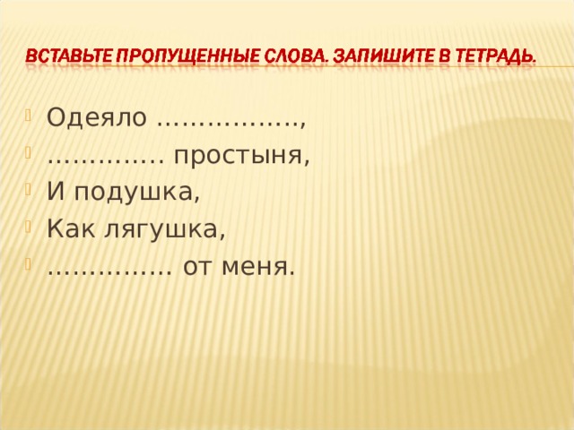 Одеяло …………….., ………… .. простыня, И подушка, Как лягушка, …………… от меня.  