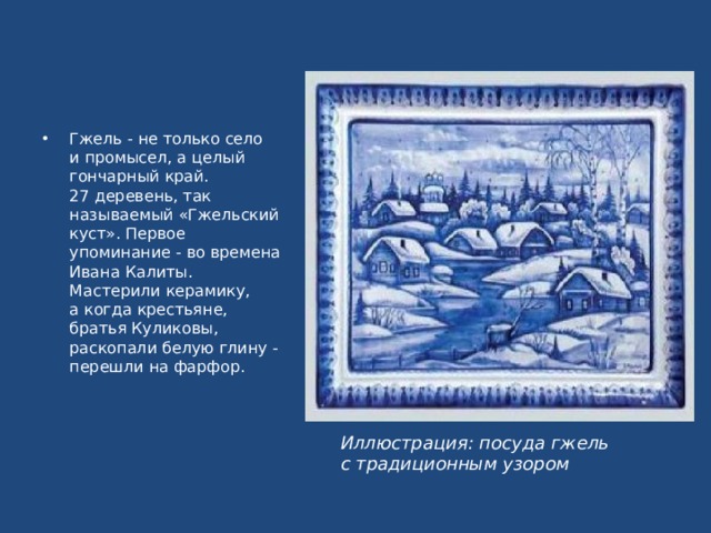 Гжель - не только село и промысел, а целый гончарный край.  27 деревень, так называемый «Гжельский куст». Первое упоминание - во времена Ивана Калиты.  Мастерили керамику, а когда крестьяне, братья Куликовы, раскопали белую глину - перешли на фарфор. Иллюстрация: посуда гжель с традиционным узором 