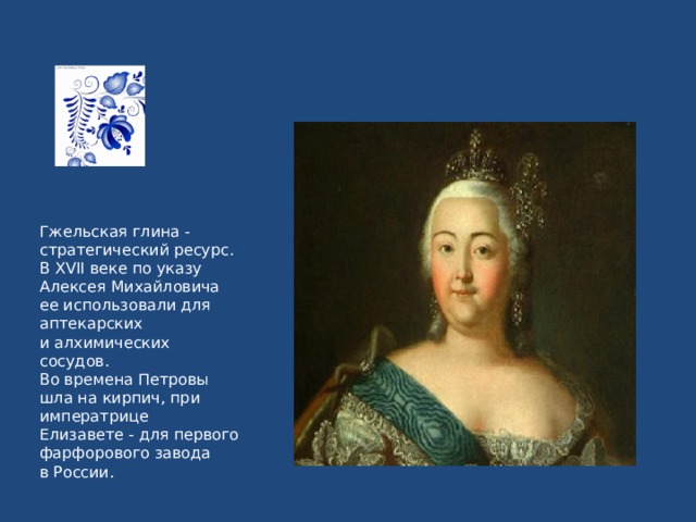 Гжельская глина - стратегический ресурс.  В ХVII веке по указу Алексея Михайловича ее использовали для аптекарских и алхимических сосудов.  Во времена Петровы шла на кирпич, при императрице Елизавете - для первого фарфорового завода в России. 