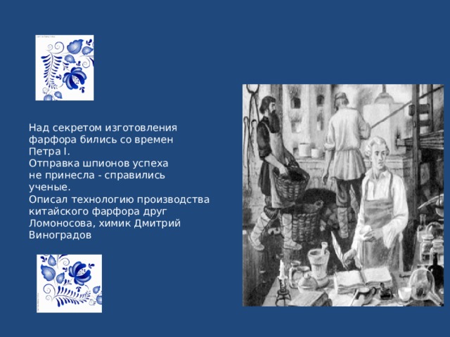 Над секретом изготовления фарфора бились со времен Петра I.  Отправка шпионов успеха не принесла - справились ученые.  Описал технологию производства китайского фарфора друг Ломоносова, химик Дмитрий Виноградов 
