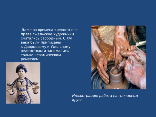  Даже во времена крепостного права гжельские художники считались свободным. С ХVI века были приписаны к Дворцовому и Удельному ведомствам и занимались только керамическим ремеслом   Иллюстрация: работа на гончарном круге 