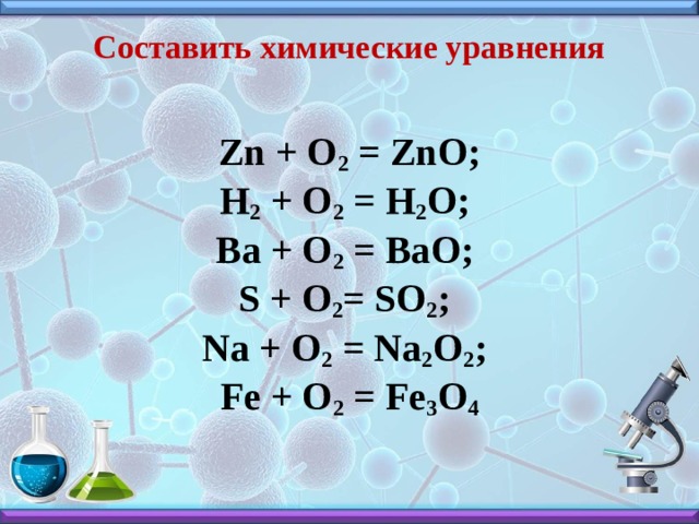 Составить химические уравнения   Zn + O 2  = ZnO­;  H 2  + O 2  = H 2 O;   Ba + O 2  = BaO;   S + O 2 = SO 2 ;   Na + O 2  = Na 2 O 2 ;   Fe + O 2  = Fe 3 O 4 
