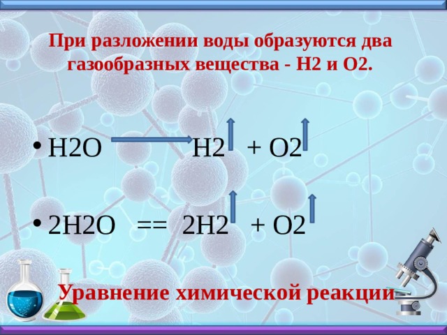 При разложении воды образуются два газообразных вещества - Н2 и О2. H2O H2 + O2 2H2O == 2H2 + O2  Уравнение химической реакции 