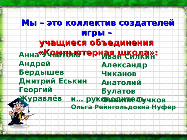 Мы – это коллектив создателей игры – учащиеся объединения «Компьютерная школа»: Анна Учватова Андрей Бердышев Дмитрий Еськин Георгий Журавлёв Иван Силкин Александр Чиканов Анатолий Булатов Филипп Сучков  и… руководитель Ольга Рейнгольдовна Нуфер 