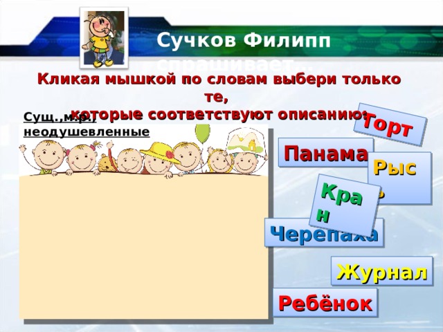 Торт Кран Сучков Филипп спрашивает… Кликая мышкой по словам выбери только те, которые соответствуют описанию: Сущ.,м.р.,  неодушевленные Панама Рысь Черепаха Журнал Ребёнок 