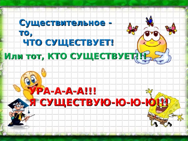 Существительное - то, ЧТО СУЩЕСТВУЕТ! Или тот, КТО СУЩЕСТВУЕТ!!! УРА-А-А-А!!! Я СУЩЕСТВУЮ-Ю-Ю-Ю!!! 