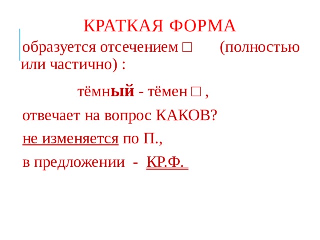 КРАТКАЯ ФОРМА образуется отсечением □ (полностью или частично) ⁪:  тёмн ый - тёмен □ ⁪, отвечает на вопрос КАКОВ? не изменяется по П., в предложении - КР.Ф. 