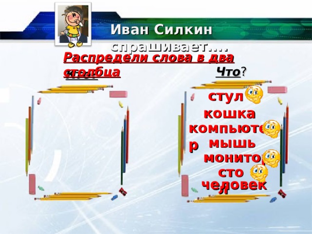 Иван Силкин спрашивает.... Распредели слова в два столбца Что ? Кто? стул кошка компьютер мышь монитор стол человек 9 
