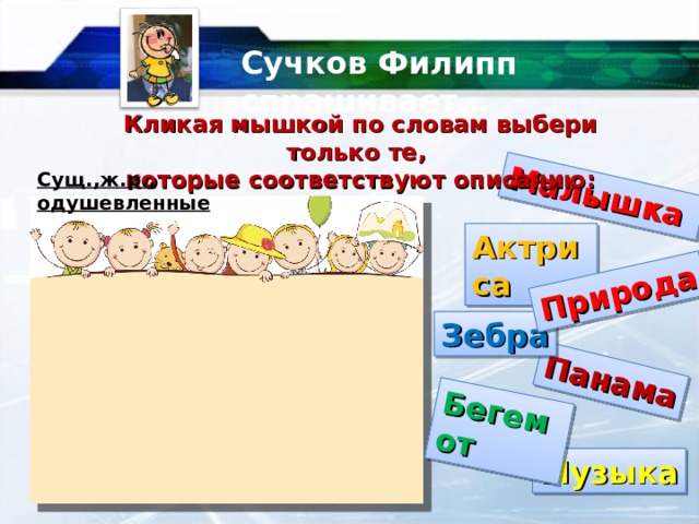 Малышка Панама Бегемот Сучков Филипп спрашивает… Природа Кликая мышкой по словам выбери только те, которые соответствуют описанию: Сущ.,ж.р.,  одушевленные Актриса Зебра Музыка 