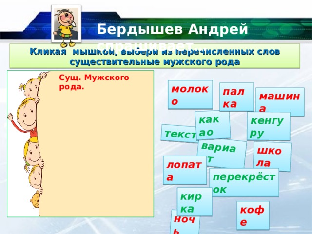 школа текст вариант какао ночь кенгуру Бердышев Андрей спрашивает… Кликая мышкой, выбери из перечисленных слов существительные мужского рода Сущ. Мужского рода. молоко палка машина лопата перекрёсток кирка кофе  