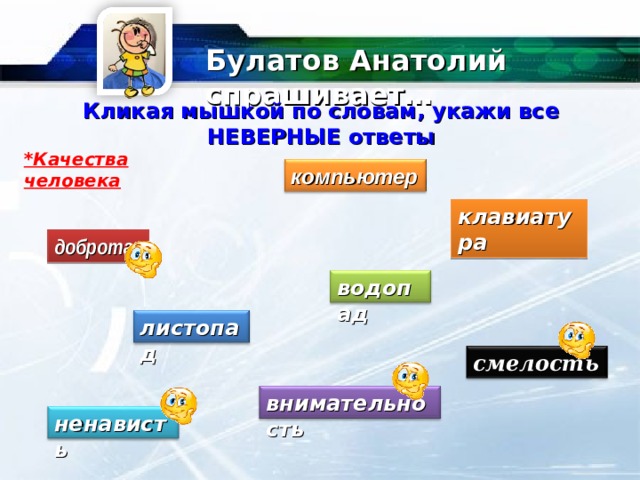 Булатов Анатолий спрашивает… Кликая мышкой по словам, укажи все НЕВЕРНЫЕ ответы *Качества человека компьютер клавиатура доброта водопад листопад смелость внимательность ненависть 
