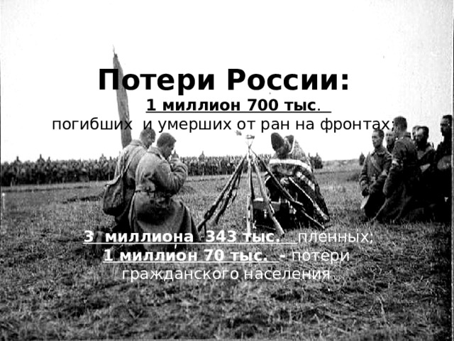 Потери России:   1 миллион 700 тыс .  погибших и умерших от ран на фронтах;        3 миллиона 343 тыс. пленных;  1 миллион 70 тыс. - потери  гражданского населения .   