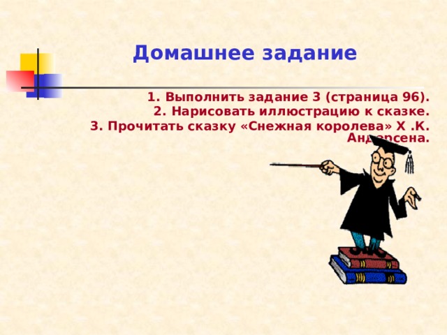 Домашнее задание 1. Выполнить задание 3 (страница 96). 2. Нарисовать иллюстрацию к сказке. 3. Прочитать сказку «Снежная королева» Х .К. Андерсена. 