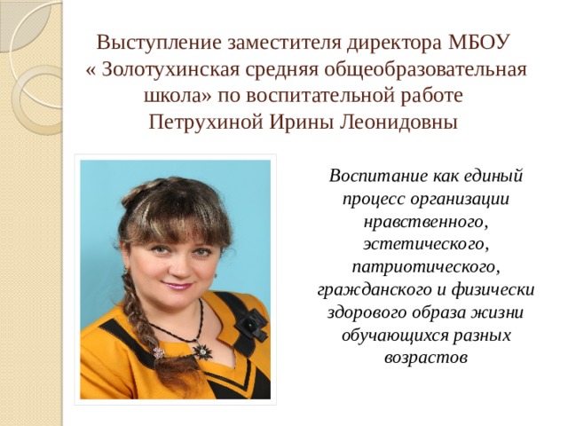 Выступление заместителя директора МБОУ  « Золотухинская средняя общеобразовательная школа» по воспитательной работе  Петрухиной Ирины Леонидовны Воспитание как единый процесс организации нравственного, эстетического, патриотического, гражданского и физически здорового образа жизни обучающихся разных возрастов 