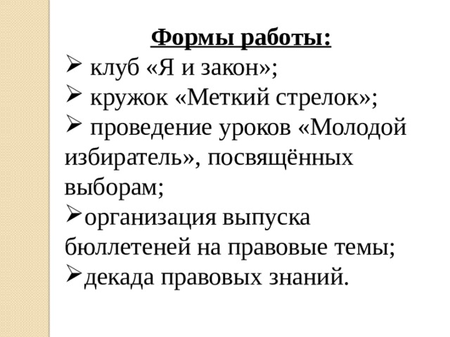 Формы работы:  клуб «Я и закон»;  кружок «Меткий стрелок»;  проведение уроков «Молодой избиратель», посвящённых выборам; организация выпуска бюллетеней на правовые темы; декада правовых знаний. 
