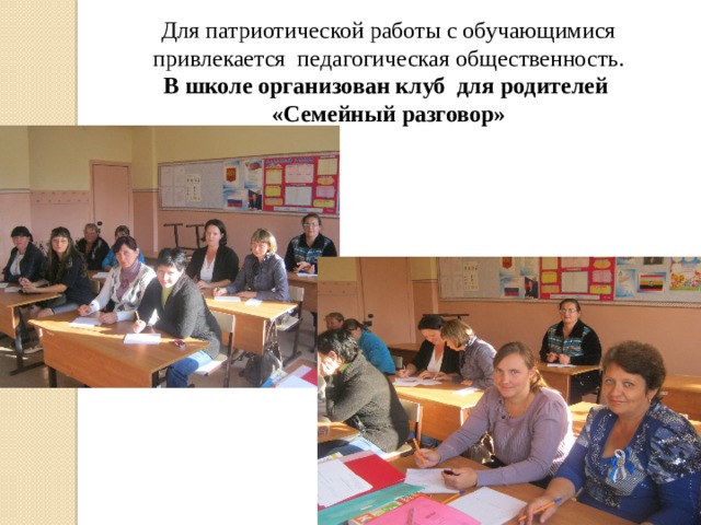 Для патриотической работы с обучающимися привлекается педагогическая общественность. В школе организован клуб для родителей  «Семейный разговор» 
