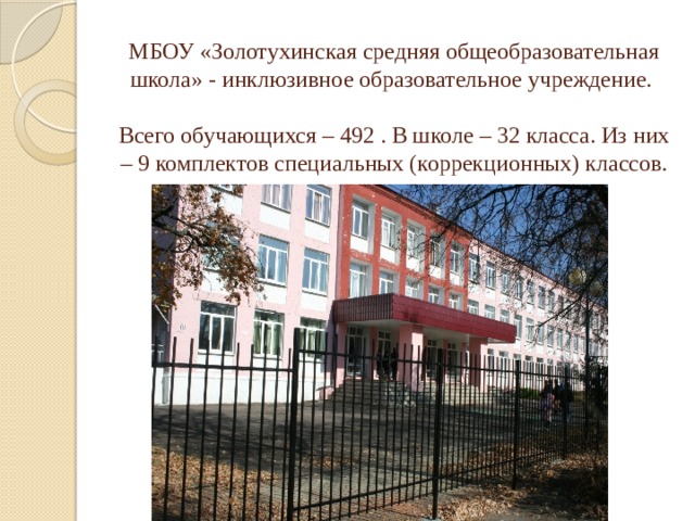 МБОУ «Золотухинская средняя общеобразовательная школа» - инклюзивное образовательное учреждение.   Всего обучающихся – 492 . В школе – 32 класса. Из них – 9 комплектов специальных (коррекционных) классов. 