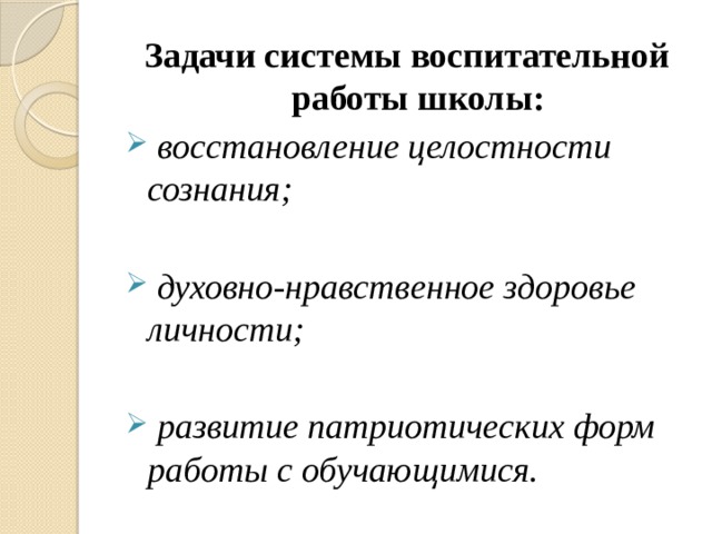 Задачи системы воспитательной работы школы:  восстановление целостности сознания;   духовно-нравственное здоровье личности;   развитие патриотических форм работы с обучающимися. 