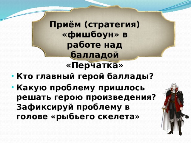 Приём (стратегия) «фишбоун» в работе над балладой «Перчатка» Кто главный герой баллады? Какую проблему пришлось решать герою произведения? Зафиксируй проблему в голове «рыбьего скелета» 