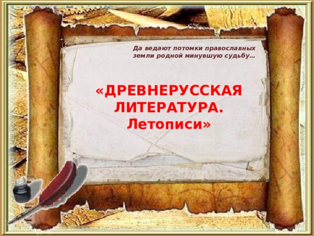 Да ведают потомки православных земли родной минувшую судьбу…  «ДРЕВНЕРУССКАЯ ЛИТЕРАТУРА. Летописи»  