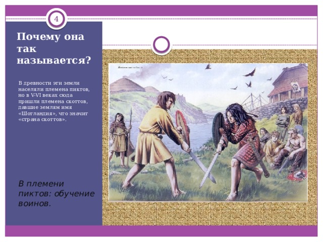  Почему она так называется? В древности эти земли населяли племена пиктов, но в V-VI веках сюда пришли племена скоттов, давшие землям имя «Шотландия», что значит «страна скоттов». В племени пиктов: обучение воинов. 