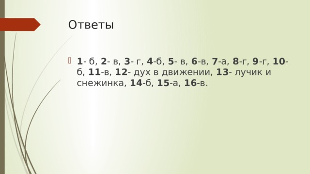 Ответы 1 - б, 2 - в, 3 - г, 4 -б, 5 - в, 6 -в, 7 -а, 8 -г, 9 -г, 10 - б, 11 -в, 12 - дух в движении, 13 - лучик и снежинка, 14 -б, 15 -а, 16 -в. 