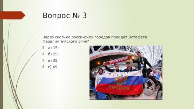 Вопрос № 3 Через сколько   российских городов пройдёт Эстафета Паралимпийского огня? а) 15; б) 25; в) 35; г) 45. 