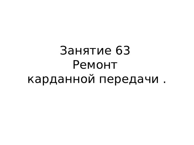 Занятие 63  Ремонт  карданной передачи .   