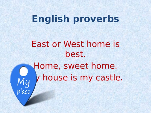 English proverbs East or West home is best. Home, sweet home. My house is my castle. 