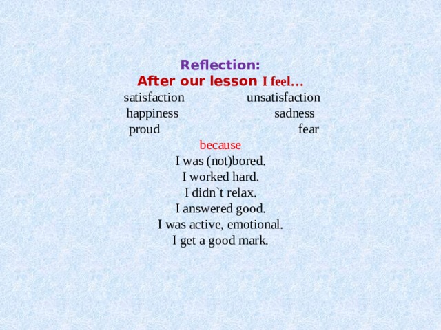   Reflection:  After our lesson I feel…  satisfaction unsatisfaction  happiness sadness  proud fear  because  I was (not)bored.  I worked hard.  I didn`t relax.  I answered good.  I was active, emotional.  I get a good mark.     