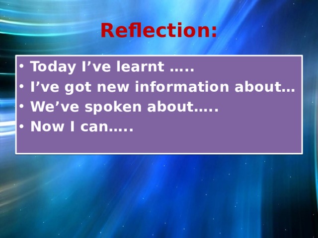 Reflection: Today I’ve learnt ….. I’ve got new information about… We’ve spoken about….. Now I can….. 