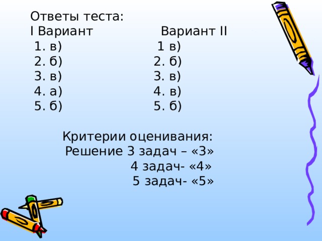 Ответы теста: I Вариант Вариант II  1. в) 1 в)  2. б) 2. б)  3. в) 3. в)  4. а) 4. в)  5. б) 5. б) Критерии оценивания: Решение 3 задач – «3»  4 задач- «4»  5 задач- «5» 