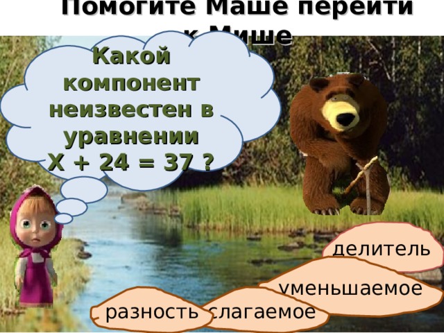 Помогите Маше перейти к Мише Какой компонент неизвестен в уравнении Х + 24 = 37 ? делитель уменьшаемое слагаемое разность