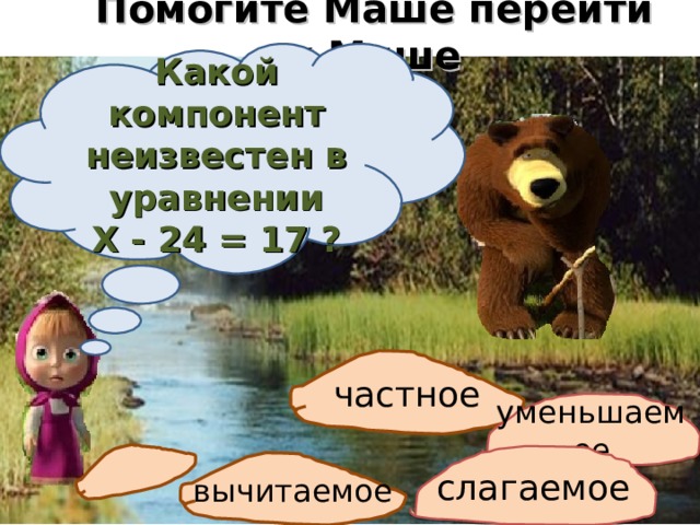 Помогите Маше перейти к Мише Какой компонент неизвестен в уравнении Х - 24 = 17 ? частное уменьшаемое слагаемое вычитаемое