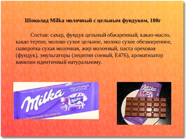 Шоколад Milka молочный с цельным фундуком, 100г  Состав: сахар, фундук цельный обжаренный, какао-масло, какао тертое, молоко сухое цельное, молоко сухое обезжиренное, сыворотка сухая молочная, жир молочный, паста ореховая (фундук), эмульгаторы (лецитин соевый, Е476), ароматизатор ванилин идентичный натуральному.   